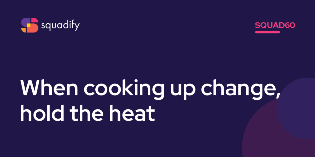 Squad60: When cooking up change, hold the heat