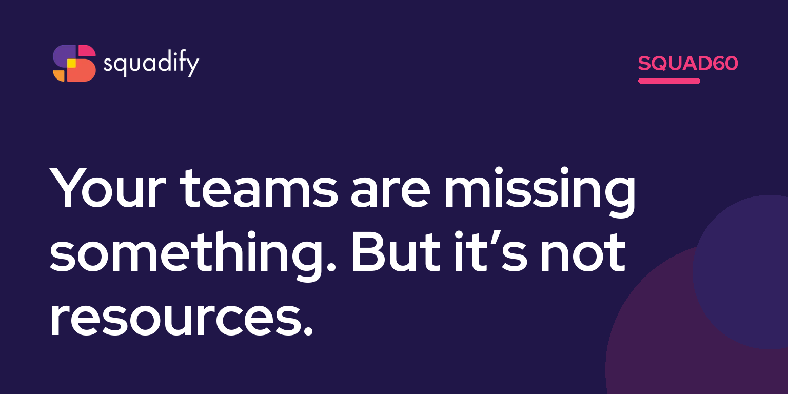 Squad60: Your teams are missing something. But it’s not resources.